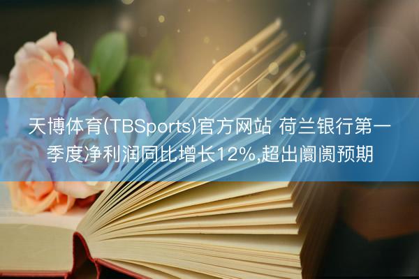 天博体育(TBSports)官方网站 荷兰银行第一季度净利润同比增长12%，超出阛阓预期