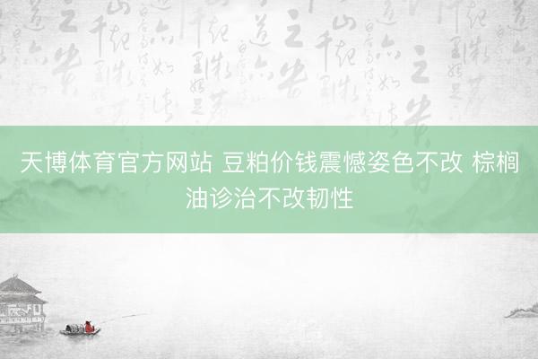 天博体育官方网站 豆粕价钱震憾姿色不改 棕榈油诊治不改韧性