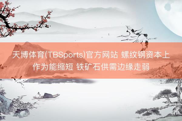 天博体育(TBSports)官方网站 螺纹钢资本上作为能缩短 铁矿石供需边缘走弱