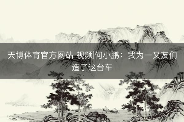 天博体育官方网站 视频|何小鹏：我为一又友们造了这台车