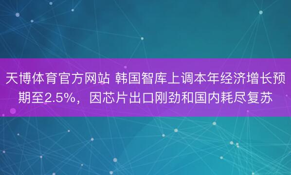 天博体育官方网站 韩国智库上调本年经济增长预期至2.5%，因芯片出口刚劲和国内耗尽复苏