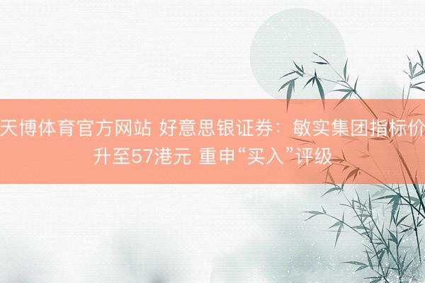 天博体育官方网站 好意思银证券：敏实集团指标价升至57港元 重申“买入”评级