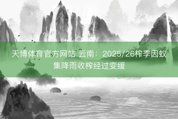 天博体育官方网站 云南：2025/26榨季因蚁集降雨收榨经过变缓