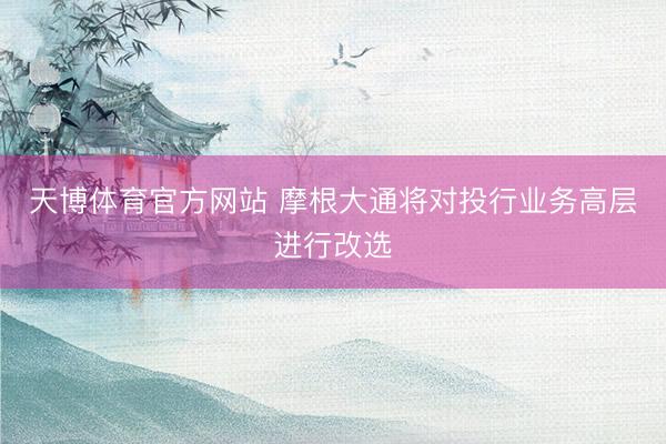 天博体育官方网站 摩根大通将对投行业务高层进行改选