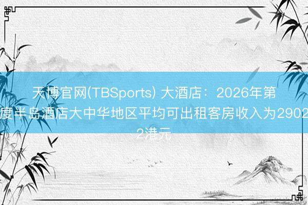 天博官网(TBSports) 大酒店：2026年第一季度半岛酒店大中华地区平均可出租客房收入为2902港元