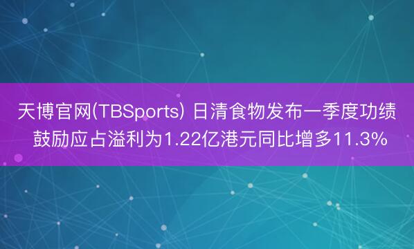 天博官网(TBSports) 日清食物发布一季度功绩 鼓励应占溢利为1.22亿港元同比增多11.3%