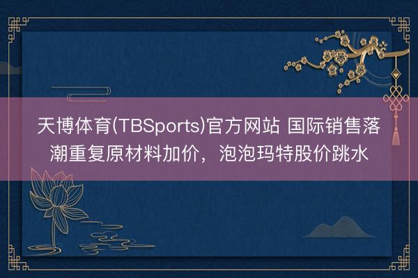 天博体育(TBSports)官方网站 国际销售落潮重复原材料加价，泡泡玛特股价跳水
