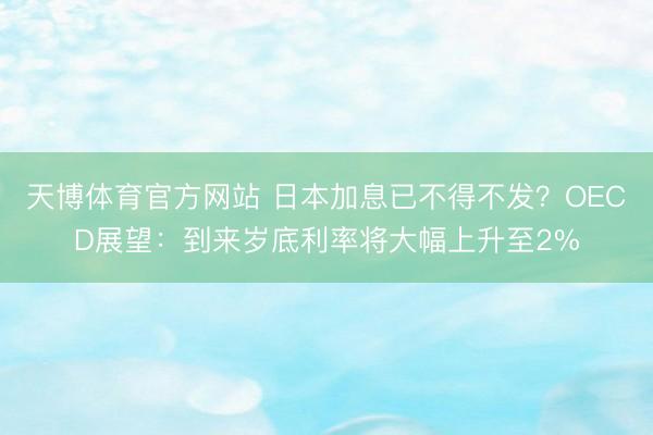天博体育官方网站 日本加息已不得不发？OECD展望：到来岁底利率将大幅上升至2%