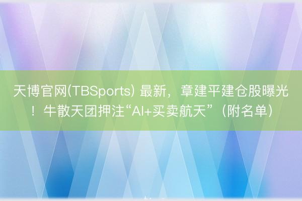 天博官网(TBSports) 最新，章建平建仓股曝光！牛散天团押注“AI+买卖航天”（附名单）