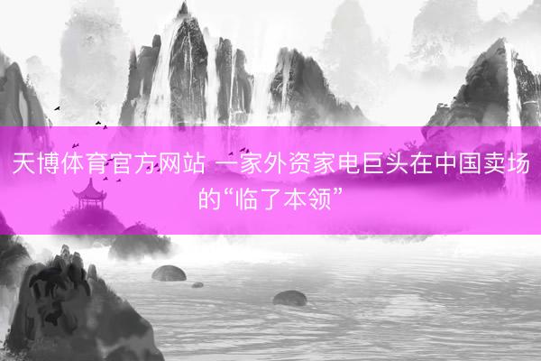 天博体育官方网站 一家外资家电巨头在中国卖场的“临了本领”