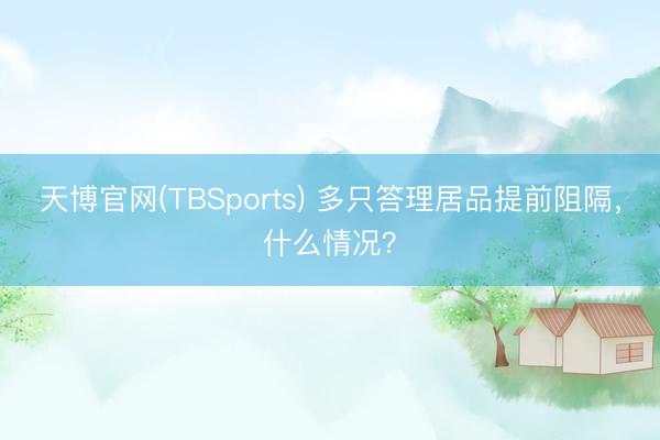 天博官网(TBSports) 多只答理居品提前阻隔，什么情况？