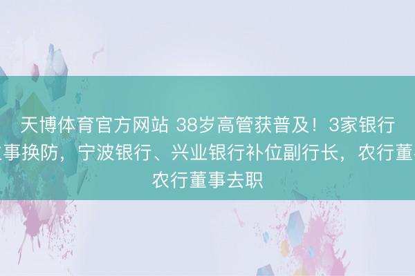天博体育官方网站 38岁高管获普及！3家银行东谈主事换防，宁波银行、兴业银行补位副行长，农行董事去职