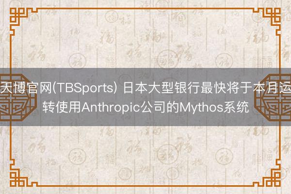天博官网(TBSports) 日本大型银行最快将于本月运转使用Anthropic公司的Mythos系统