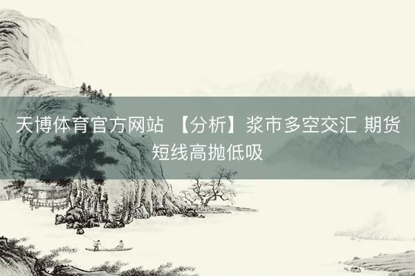 天博体育官方网站 【分析】浆市多空交汇 期货短线高抛低吸