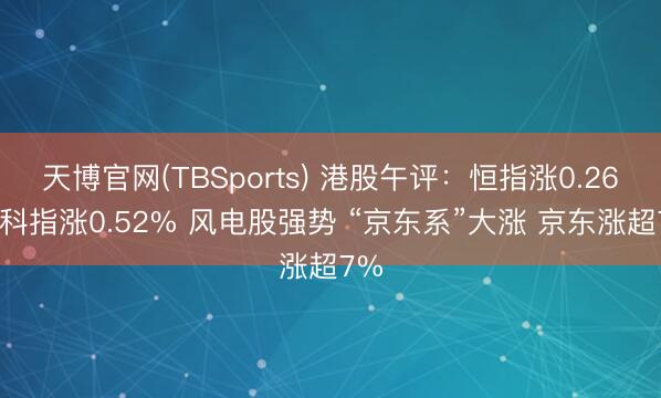 天博官网(TBSports) 港股午评：恒指涨0.26% 科指涨0.52% 风电股强势 “京东系”大涨 京东涨超7%