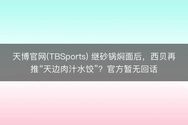 天博官网(TBSports) 继砂锅焖面后，西贝再推“天边肉汁水饺”？官方暂无回话