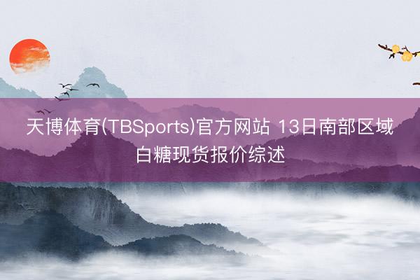 天博体育(TBSports)官方网站 13日南部区域白糖现货报价综述