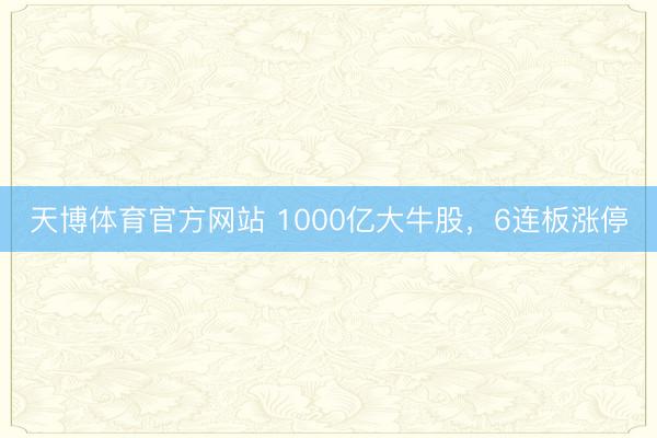 天博体育官方网站 1000亿大牛股，6连板涨停