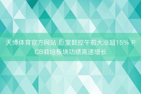 天博体育官方网站 巨室数控午前大涨超15% PCB栽培板块功绩高速增长