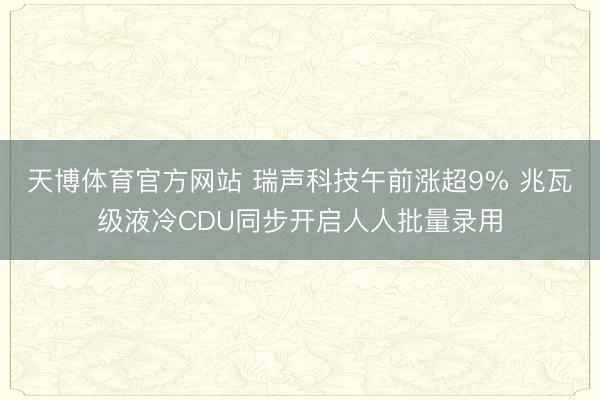 天博体育官方网站 瑞声科技午前涨超9% 兆瓦级液冷CDU同步开启人人批量录用