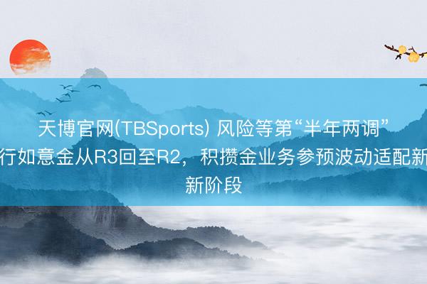 天博官网(TBSports) 风险等第“半年两调”：工行如意金从R3回至R2，积攒金业务参预波动适配新阶段