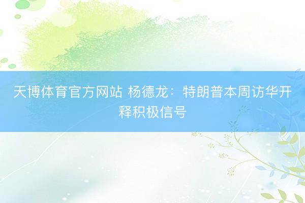 天博体育官方网站 杨德龙：特朗普本周访华开释积极信号