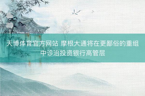 天博体育官方网站 摩根大通将在更鄙俗的重组中诊治投资银行高管层