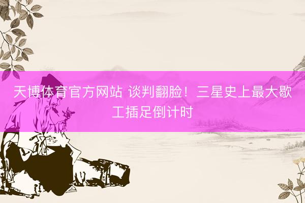 天博体育官方网站 谈判翻脸！三星史上最大歇工插足倒计时