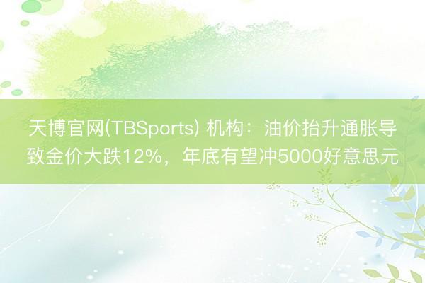 天博官网(TBSports) 机构：油价抬升通胀导致金价大跌12%，年底有望冲5000好意思元