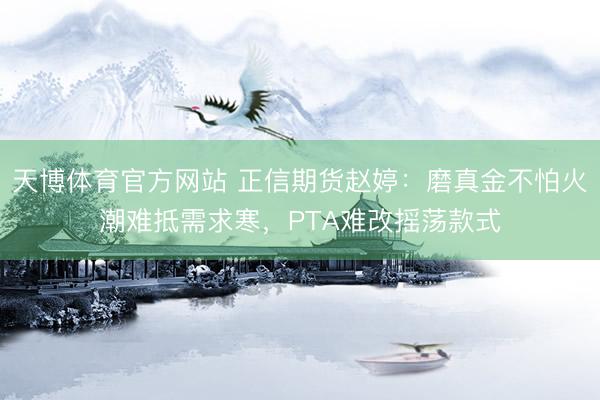 天博体育官方网站 正信期货赵婷：磨真金不怕火潮难抵需求寒，PTA难改摇荡款式