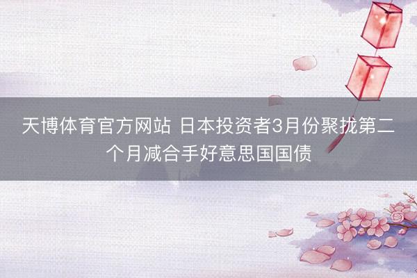 天博体育官方网站 日本投资者3月份聚拢第二个月减合手好意思国国债
