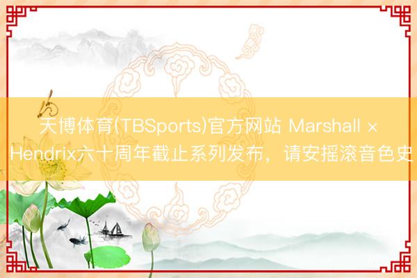 天博体育(TBSports)官方网站 Marshall × Hendrix六十周年截止系列发布，请安摇滚音色史