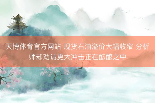 天博体育官方网站 现货石油溢价大幅收窄 分析师却劝诫更大冲击正在酝酿之中