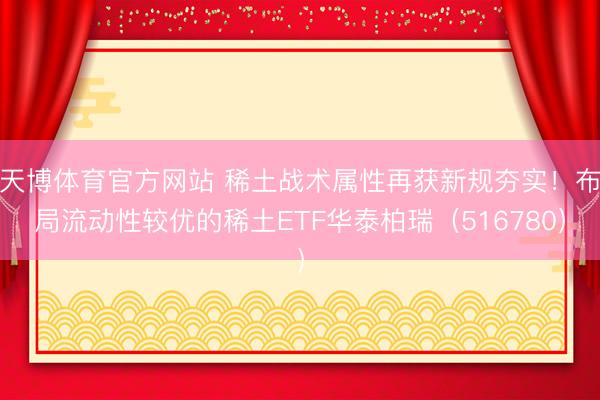 天博体育官方网站 稀土战术属性再获新规夯实！布局流动性较优的稀土ETF华泰柏瑞（516780）