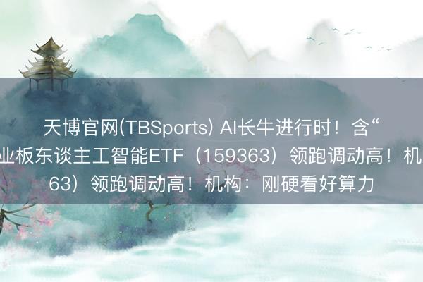 天博官网(TBSports) AI长牛进行时！含“光”量超50%的创业板东谈主工智能ETF（159363）领跑调动高！机构：刚硬看好算力