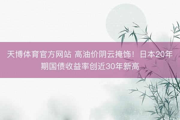 天博体育官方网站 高油价阴云掩饰！日本20年期国债收益率创近30年新高