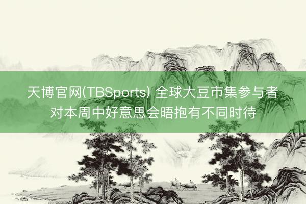 天博官网(TBSports) 全球大豆市集参与者对本周中好意思会晤抱有不同时待
