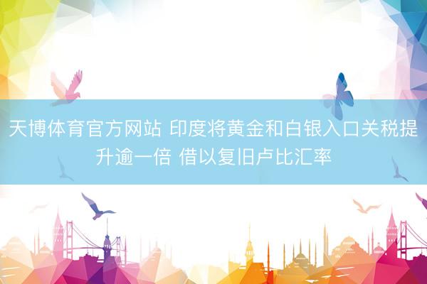天博体育官方网站 印度将黄金和白银入口关税提升逾一倍 借以复旧卢比汇率