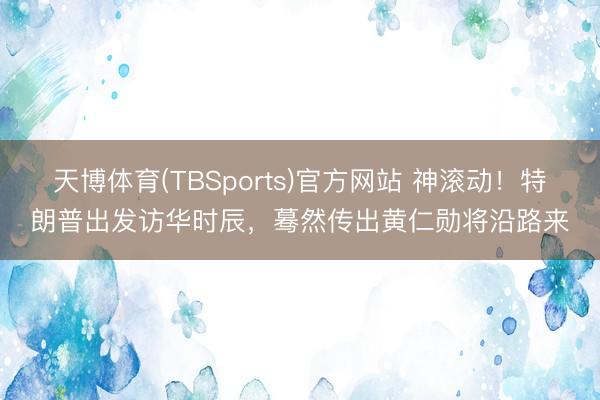 天博体育(TBSports)官方网站 神滚动！特朗普出发访华时辰，蓦然传出黄仁勋将沿路来
