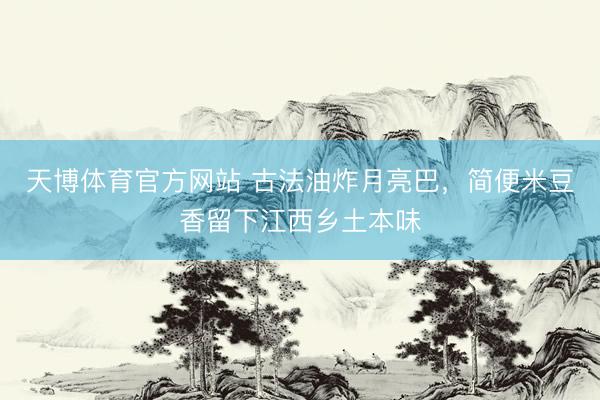 天博体育官方网站 古法油炸月亮巴，简便米豆香留下江西乡土本味