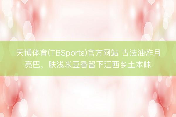 天博体育(TBSports)官方网站 古法油炸月亮巴，肤浅米豆香留下江西乡土本味