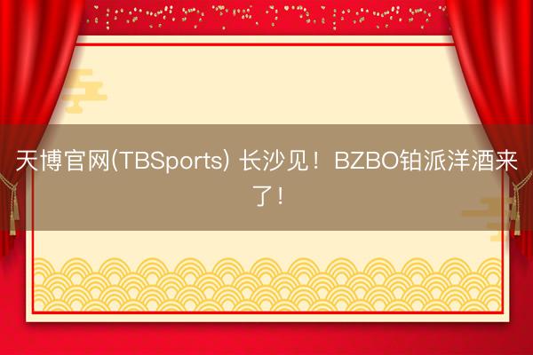 天博官网(TBSports) 长沙见！BZBO铂派洋酒来了！