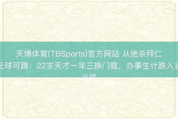 天博体育(TBSports)官方网站 从绝杀拜仁到无球可踢：22岁天才一年三换门庭，办事生计跌入谷底