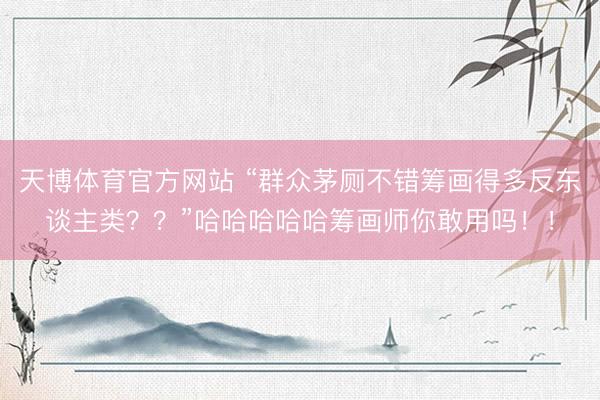 天博体育官方网站 “群众茅厕不错筹画得多反东谈主类？？”哈哈哈哈哈筹画师你敢用吗！！
