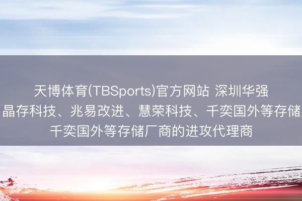 天博体育(TBSports)官方网站 深圳华强：公司是江波龙、晶存科技、兆易改进、慧荣科技、千奕国外等存储厂商的进攻代理商