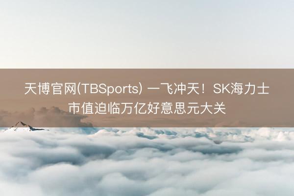 天博官网(TBSports) 一飞冲天！SK海力士市值迫临万亿好意思元大关