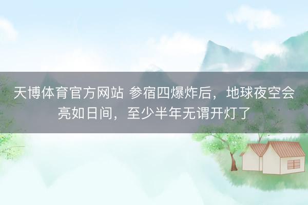 天博体育官方网站 参宿四爆炸后，地球夜空会亮如日间，至少半年无谓开灯了