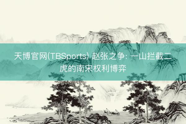 天博官网(TBSports) 赵张之争: 一山拦截二虎的南宋权利博弈