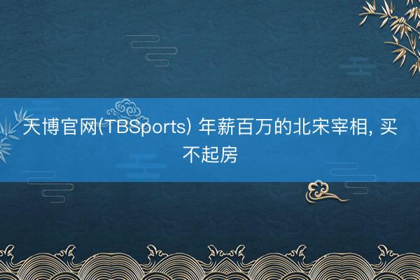 天博官网(TBSports) 年薪百万的北宋宰相， 买不起房