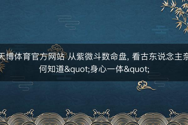 天博体育官方网站 从紫微斗数命盘， 看古东说念主奈何知道"身心一体"